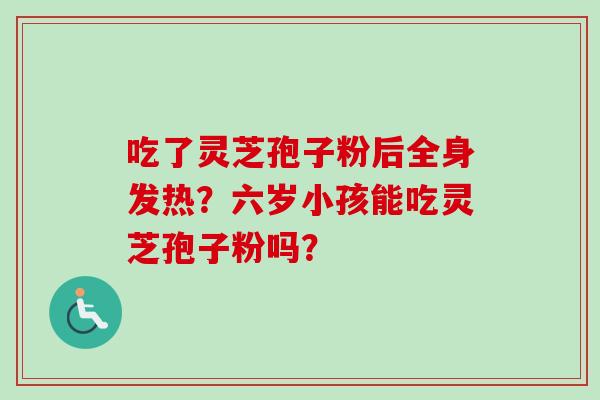 吃了灵芝孢子粉后全身发热？六岁小孩能吃灵芝孢子粉吗？