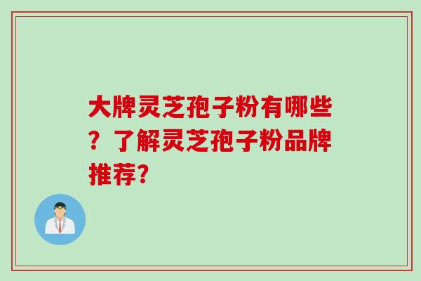 大牌灵芝孢子粉有哪些？了解灵芝孢子粉品牌推荐？