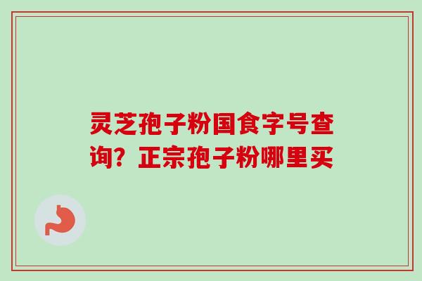 灵芝孢子粉国食字号查询？正宗孢子粉哪里买