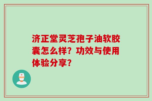 济正堂灵芝孢子油软胶囊怎么样？功效与使用体验分享？