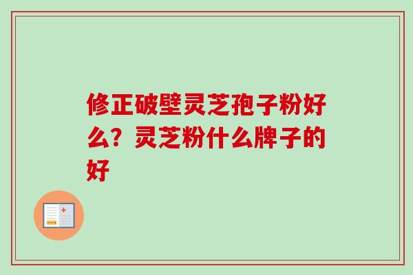 修正破壁灵芝孢子粉好么？灵芝粉什么牌子的好