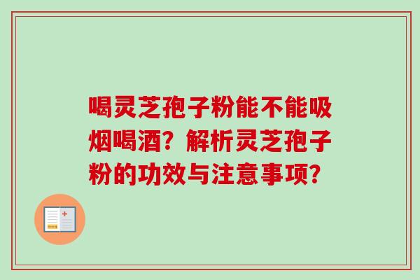 喝灵芝孢子粉能不能吸烟喝酒？解析灵芝孢子粉的功效与注意事项？