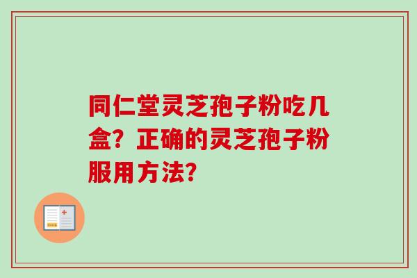 同仁堂灵芝孢子粉吃几盒?正确的灵芝孢子粉服用方法? 同仁堂灵芝孢子粉吃几盒?正确的灵芝孢子粉服用方法?