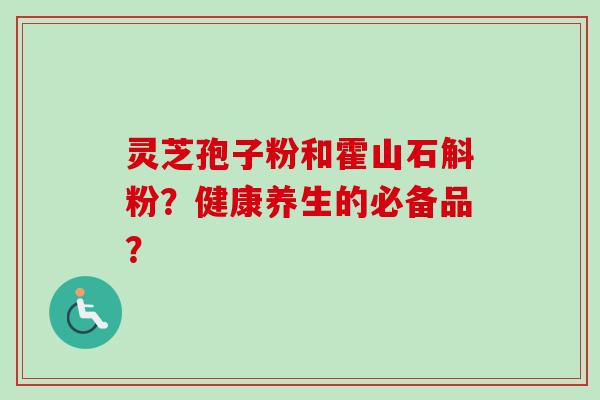 灵芝孢子粉和霍山石斛粉？健康养生的必备品？