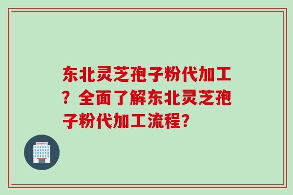 东北灵芝孢子粉代加工？全面了解东北灵芝孢子粉代加工流程？