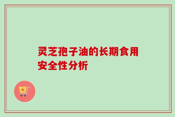 灵芝孢子油的长期食用安全性分析