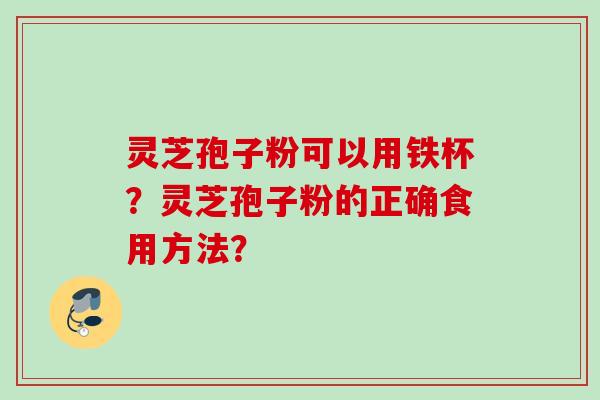 灵芝孢子粉可以用铁杯？灵芝孢子粉的正确食用方法？