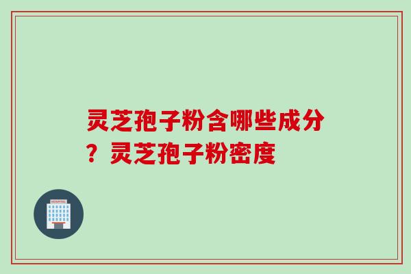 灵芝孢子粉含哪些成分?灵芝孢子粉密度 灵芝孢子粉含哪些成分?灵芝孢子粉密度