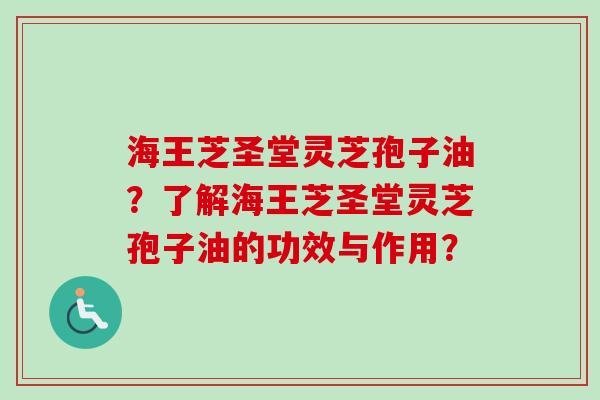海王芝圣堂灵芝孢子油？了解海王芝圣堂灵芝孢子油的功效与作用？