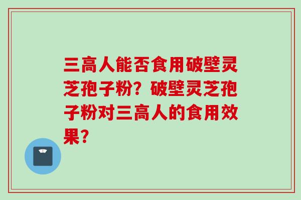 三高人能否食用破壁灵芝孢子粉？破壁灵芝孢子粉对三高人的食用效果？