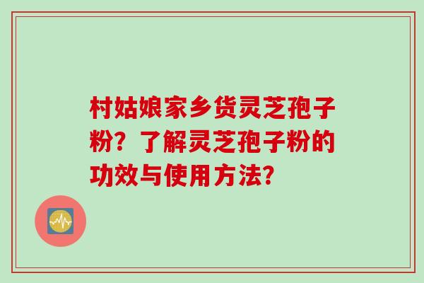 村姑娘家乡货灵芝孢子粉？了解灵芝孢子粉的功效与使用方法？