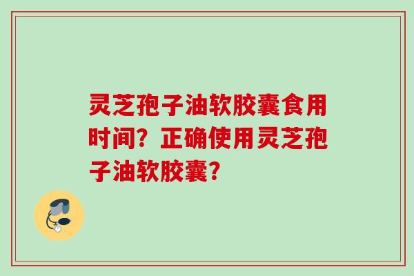 灵芝孢子油软胶囊食用时间？正确使用灵芝孢子油软胶囊？