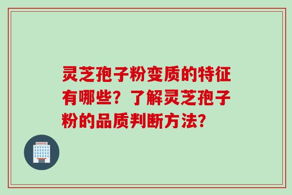 灵芝孢子粉变质的特征有哪些?了解灵芝孢子粉的品质判断方法? 灵芝孢子粉变质的特征有哪些?了解灵芝孢子粉的品质判断方法?
