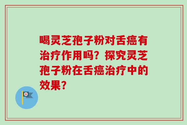喝灵芝孢子粉对舌癌有治疗作用吗？探究灵芝孢子粉在舌癌治疗中的效果？