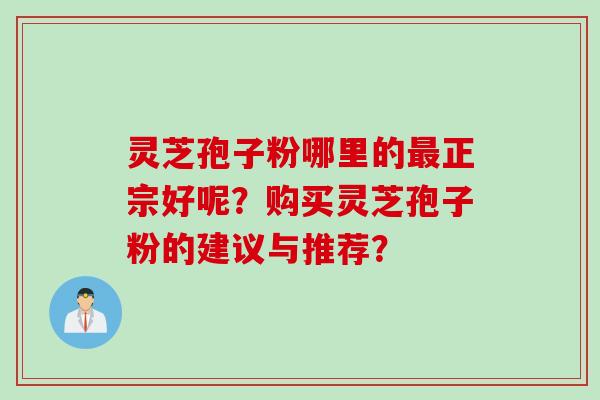 灵芝孢子粉哪里的最正宗好呢？购买灵芝孢子粉的建议与推荐？