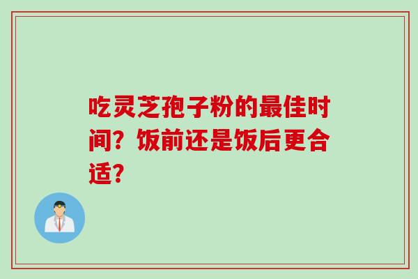 吃灵芝孢子粉的最佳时间？饭前还是饭后更合适？
