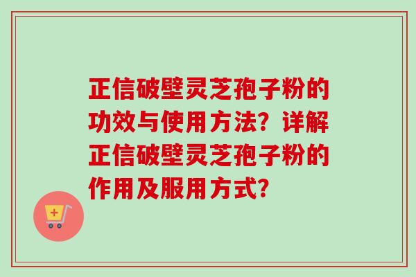 正信破壁灵芝孢子粉的功效与使用方法?详解正信破壁灵芝孢子粉的作用及服用方式? 正信破壁灵芝孢子粉的功效与使用方法?详解正信破壁灵芝孢子粉的作用及服用方式?