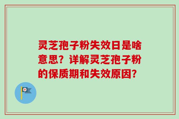 灵芝孢子粉失效日是啥意思?详解灵芝孢子粉的保质期和失效原因? 灵芝孢子粉失效日是啥意思?详解灵芝孢子粉的保质期和失效原因?