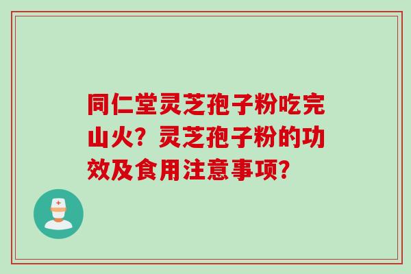 同仁堂灵芝孢子粉吃完山火？灵芝孢子粉的功效及食用注意事项？