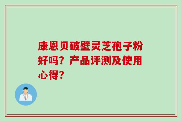 康恩贝破壁灵芝孢子粉好吗？产品评测及使用心得？