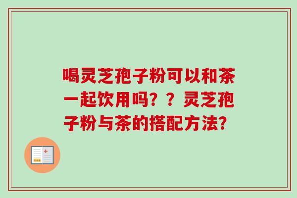喝灵芝孢子粉可以和茶一起饮用吗？？灵芝孢子粉与茶的搭配方法？