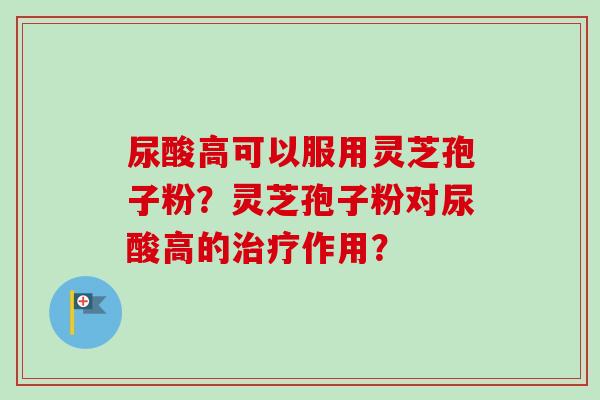 尿酸高可以服用灵芝孢子粉？灵芝孢子粉对尿酸高的治疗作用？