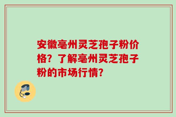 安徽亳州灵芝孢子粉价格？了解亳州灵芝孢子粉的市场行情？