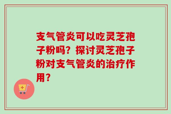 支气管炎可以吃灵芝孢子粉吗？探讨灵芝孢子粉对支气管炎的治疗作用？