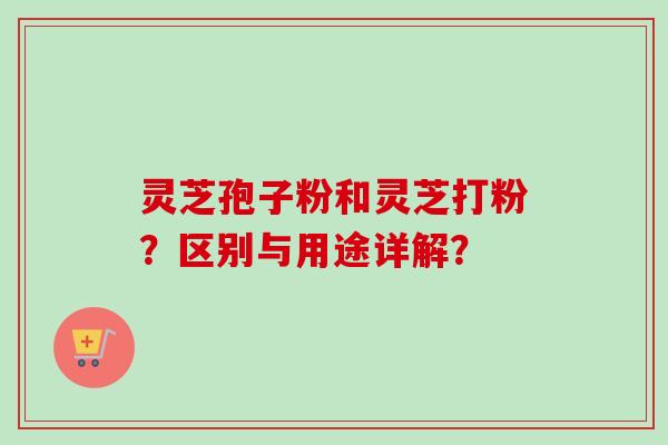 灵芝孢子粉和灵芝打粉？区别与用途详解？