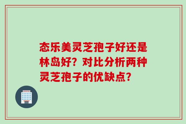 态乐美灵芝孢子好还是林岛好？对比分析两种灵芝孢子的优缺点？