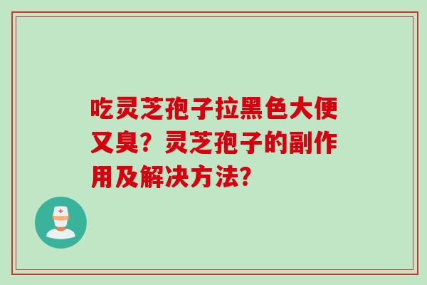 吃灵芝孢子拉黑色大便又臭？灵芝孢子的副作用及解决方法？