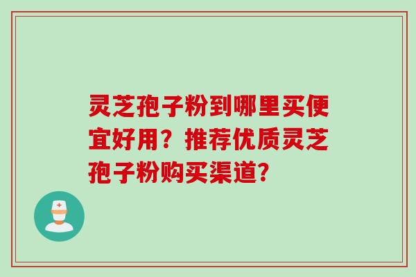 灵芝孢子粉到哪里买便宜好用?推荐优质灵芝孢子粉购买渠道? 灵芝孢子粉到哪里买便宜好用?推荐优质灵芝孢子粉购买渠道?