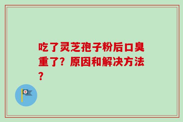 吃了灵芝孢子粉后口臭重了？原因和解决方法？