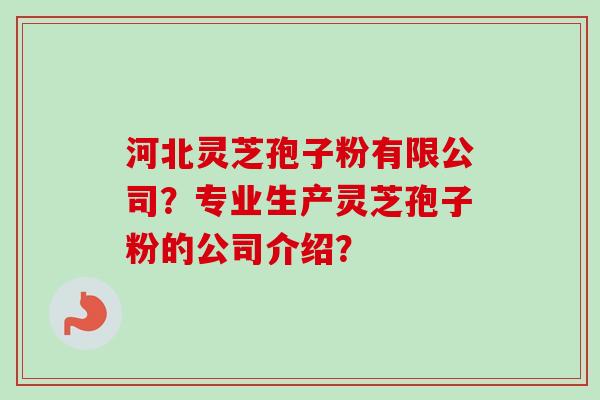 河北灵芝孢子粉有限公司？专业生产灵芝孢子粉的公司介绍？
