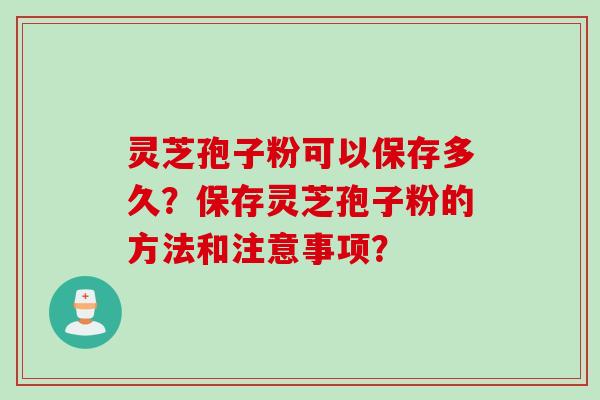 灵芝孢子粉可以保存多久？保存灵芝孢子粉的方法和注意事项？