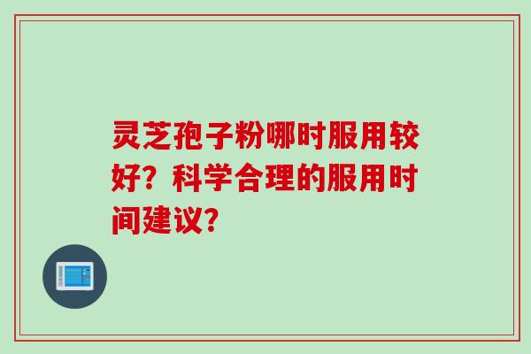 灵芝孢子粉哪时服用较好？科学合理的服用时间建议？
