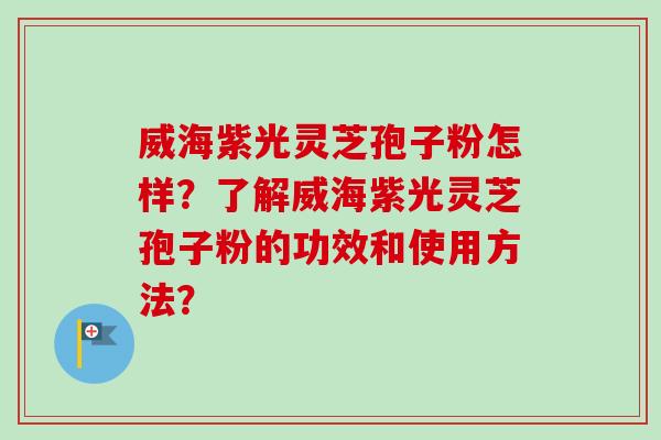 威海紫光灵芝孢子粉怎样？了解威海紫光灵芝孢子粉的功效和使用方法？