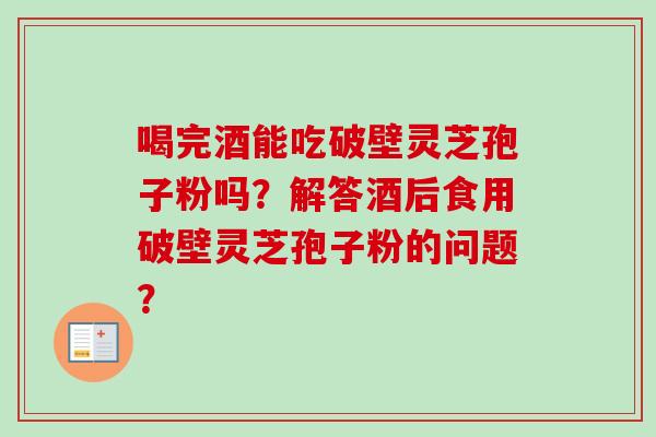 喝完酒能吃破壁灵芝孢子粉吗？解答酒后食用破壁灵芝孢子粉的问题？