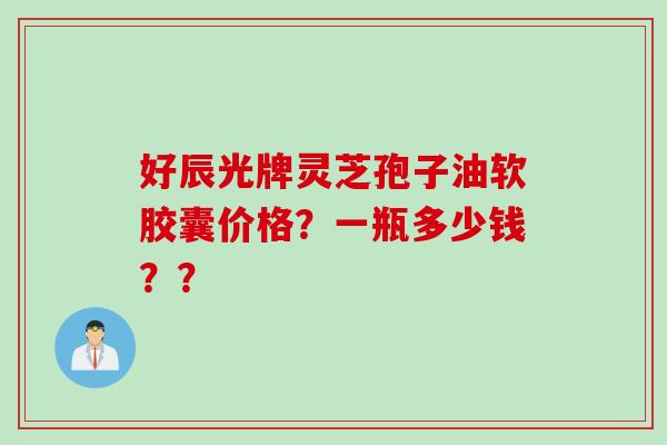 好辰光牌灵芝孢子油软胶囊价格？一瓶多少钱？？