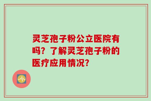 灵芝孢子粉公立医院有吗?了解灵芝孢子粉的医疗应用情况? 灵芝孢子粉公立医院有吗?了解灵芝孢子粉的医疗应用情况?