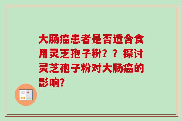 大肠癌患者是否适合食用灵芝孢子粉？？探讨灵芝孢子粉对大肠癌的影响？