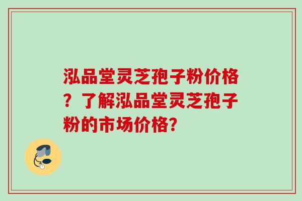 泓品堂灵芝孢子粉价格？了解泓品堂灵芝孢子粉的市场价格？
