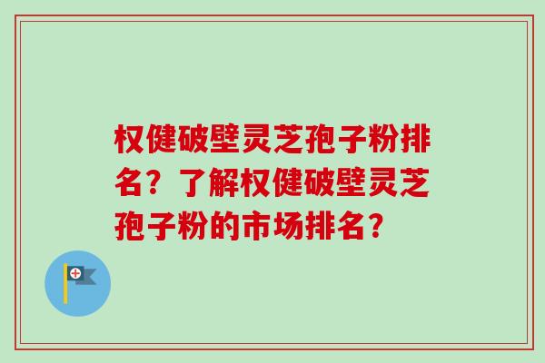 权健破壁灵芝孢子粉排名？了解权健破壁灵芝孢子粉的市场排名？