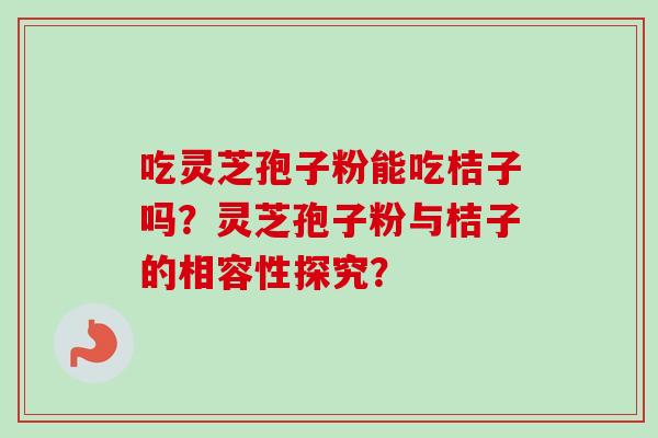 吃灵芝孢子粉能吃桔子吗？灵芝孢子粉与桔子的相容性探究？