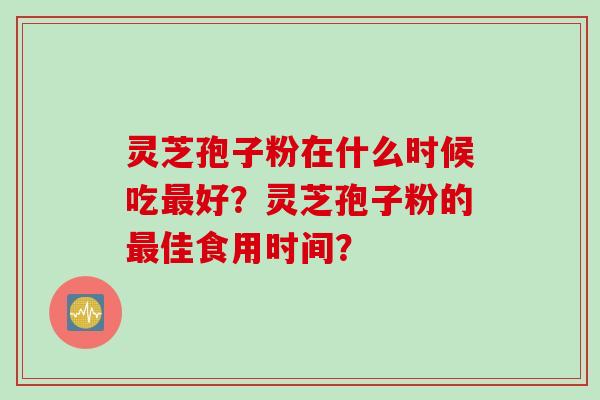 灵芝孢子粉在什么时候吃最好？灵芝孢子粉的最佳食用时间？