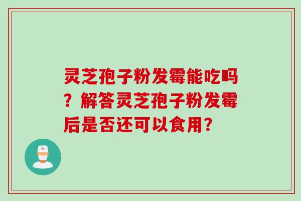 灵芝孢子粉发霉能吃吗?解答灵芝孢子粉发霉后是否还可以食用? 灵芝孢子粉发霉能吃吗?解答灵芝孢子粉发霉后是否还可以食用?