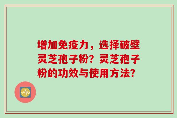 增加免疫力，选择破壁灵芝孢子粉？灵芝孢子粉的功效与使用方法？