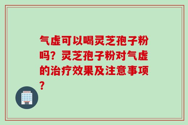 气虚可以喝灵芝孢子粉吗？灵芝孢子粉对气虚的治疗效果及注意事项？