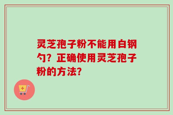灵芝孢子粉不能用白钢勺？正确使用灵芝孢子粉的方法？
