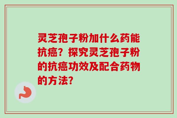 灵芝孢子粉加什么药能抗?探究灵芝孢子粉的抗功效及配合的方法? 灵芝孢子粉加什么药能抗?探究灵芝孢子粉的抗功效及配合的方法?